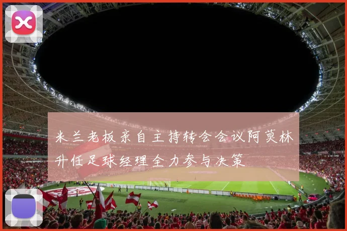 米兰老板亲自主持转会会议阿莫林升任足球经理全力参与决策