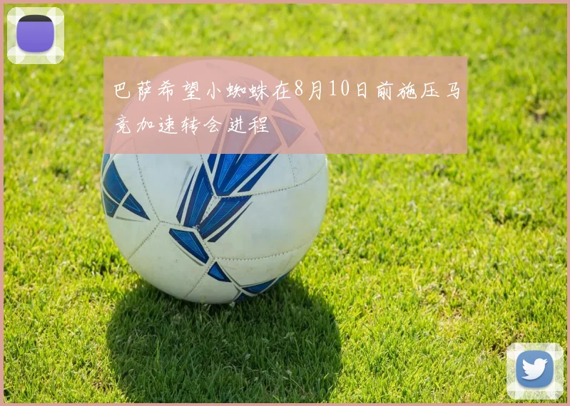 巴萨希望小蜘蛛在8月10日前施压马竞加速转会进程