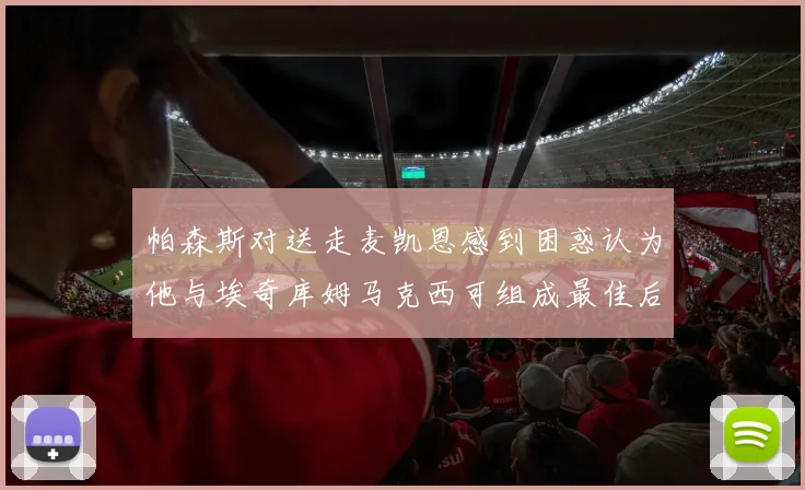 帕森斯对送走麦凯恩感到困惑认为他与埃奇库姆马克西可组成最佳后场组合