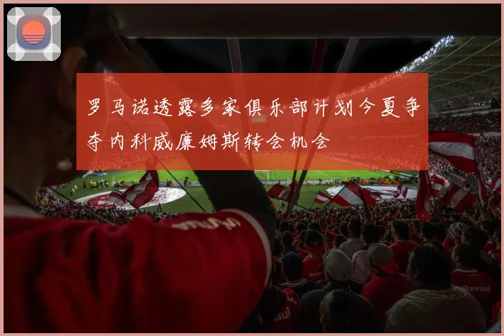 罗马诺透露多家俱乐部计划今夏争夺内科威廉姆斯转会机会