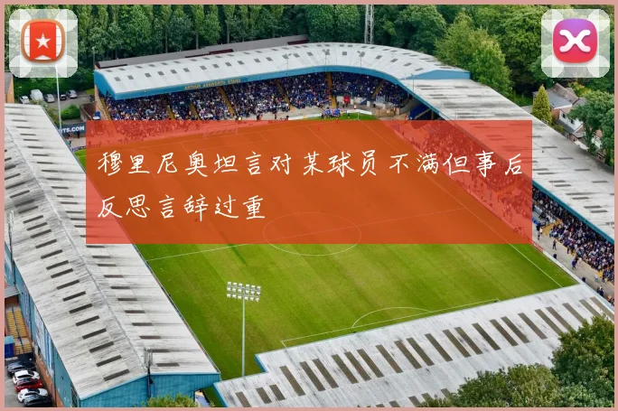 穆里尼奥坦言对某球员不满但事后反思言辞过重