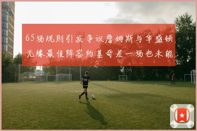 65场规则引发争议詹姆斯与华盛顿无缘最佳阵容约基奇差一场也未能入选