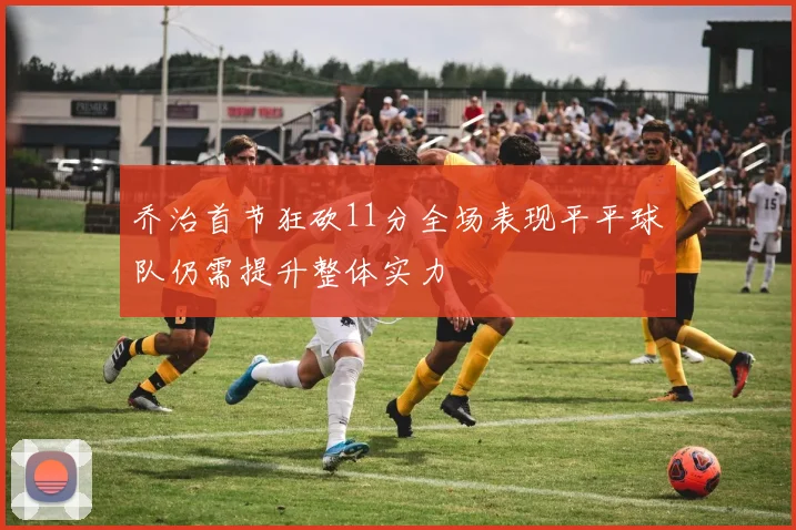 乔治首节狂砍11分全场表现平平球队仍需提升整体实力