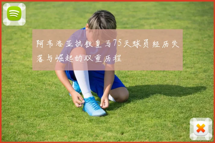 阿韦洛亚执教皇马75天球员经历失落与崛起的双重历程
