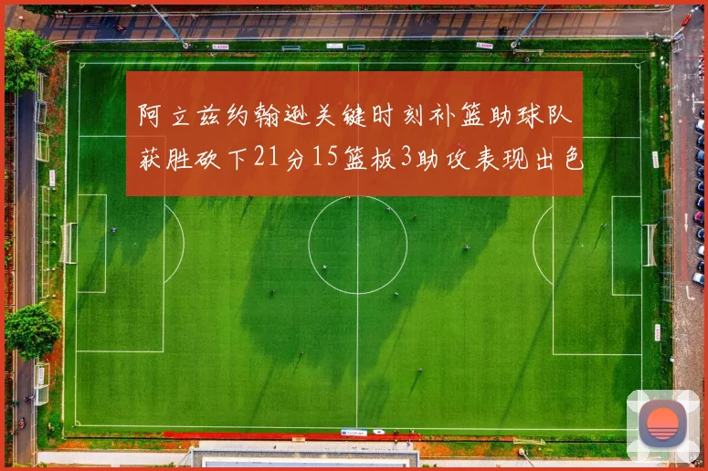 阿立兹约翰逊关键时刻补篮助球队获胜砍下21分15篮板3助攻表现出色