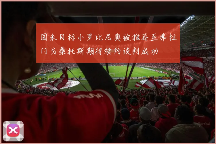 国米目标小罗比尼奥被推荐至弗拉门戈桑托斯期待续约谈判成功