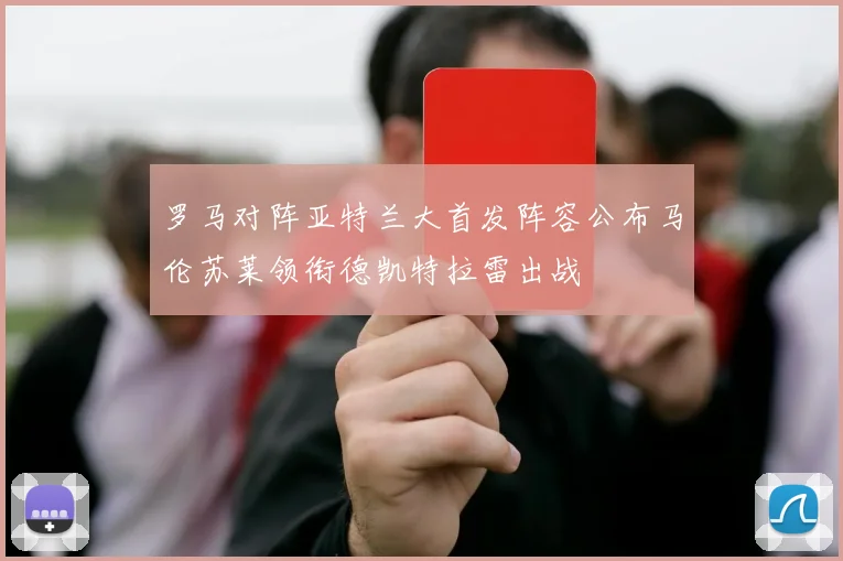 罗马对阵亚特兰大首发阵容公布马伦苏莱领衔德凯特拉雷出战