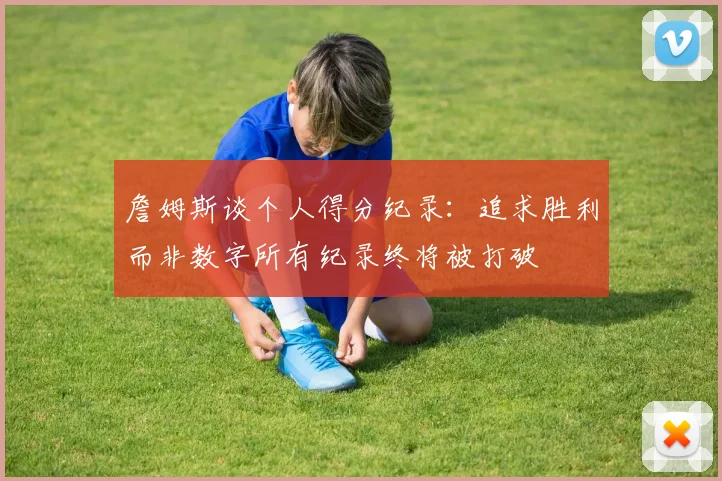 詹姆斯谈个人得分纪录：追求胜利而非数字所有纪录终将被打破