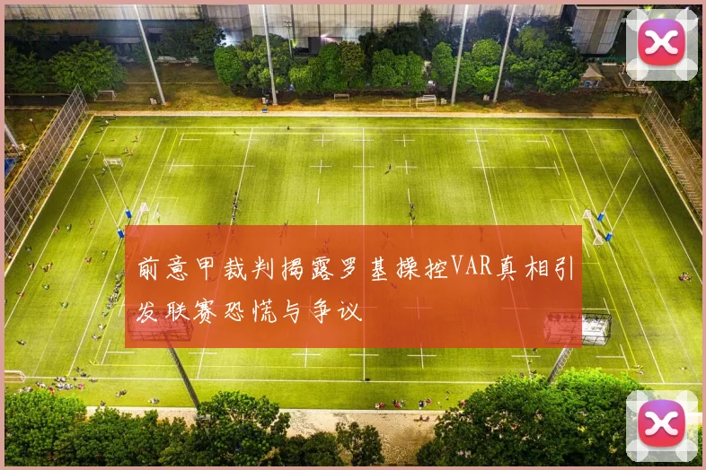前意甲裁判揭露罗基操控VAR真相引发联赛恐慌与争议