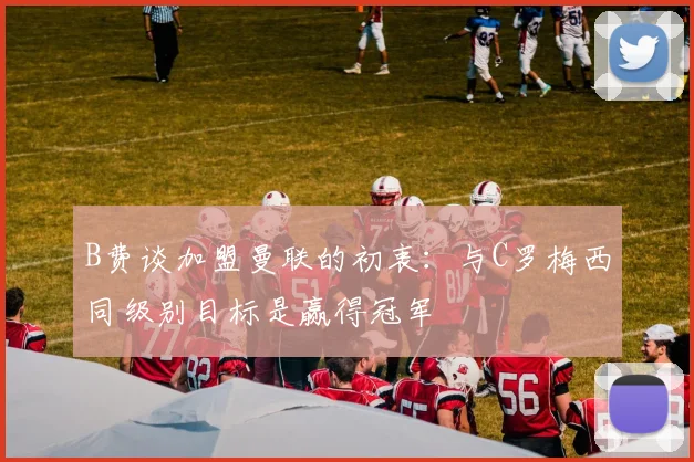 B费谈加盟曼联的初衷：与C罗梅西同级别目标是赢得冠军