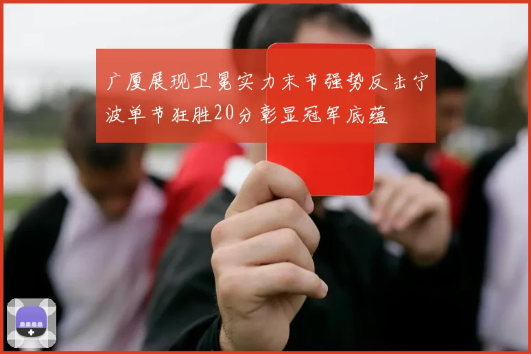 广厦展现卫冕实力末节强势反击宁波单节狂胜20分彰显冠军底蕴