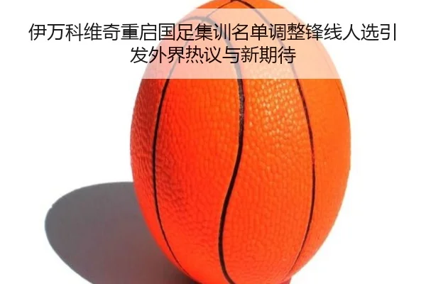伊万科维奇重启国足集训名单调整锋线人选引发外界热议与新期待