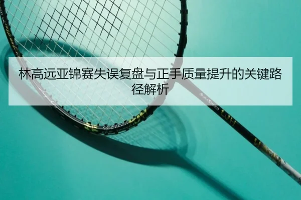 林高远亚锦赛失误复盘与正手质量提升的关键路径解析